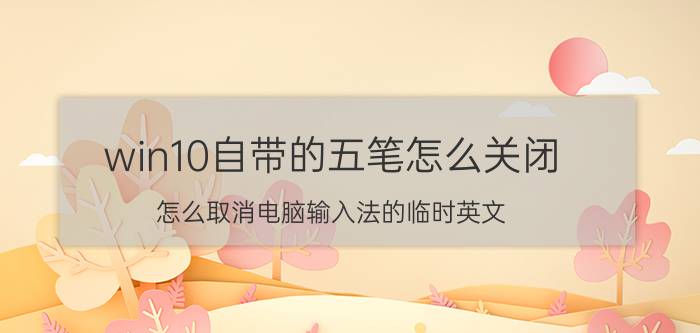 win10自带的五笔怎么关闭 怎么取消电脑输入法的临时英文？